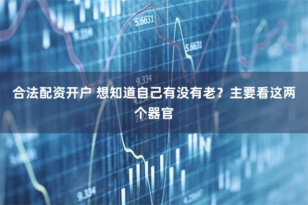 合法配资开户 想知道自己有没有老？主要看这两个器官