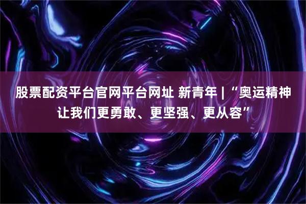 股票配资平台官网平台网址 新青年 | “奥运精神让我们更勇敢、更坚强、更从容”
