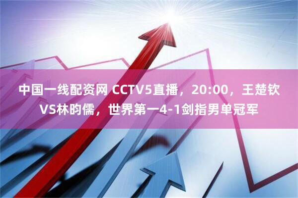 中国一线配资网 CCTV5直播，20:00，王楚钦VS林昀儒，世界第一4-1剑指男单冠军