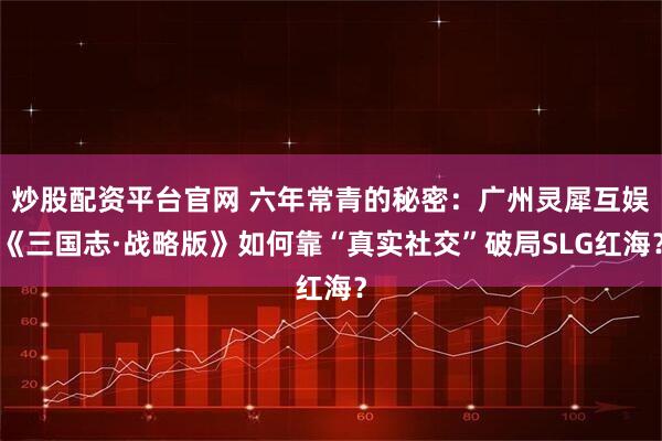 炒股配资平台官网 六年常青的秘密：广州灵犀互娱《三国志·战略版》如何靠“真实社交”破局SLG红海？