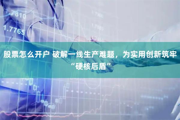 股票怎么开户 破解一线生产难题，为实用创新筑牢“硬核后盾”